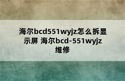 海尔bcd551wyjz怎么拆显示屏 海尔bcd-551wyjz维修